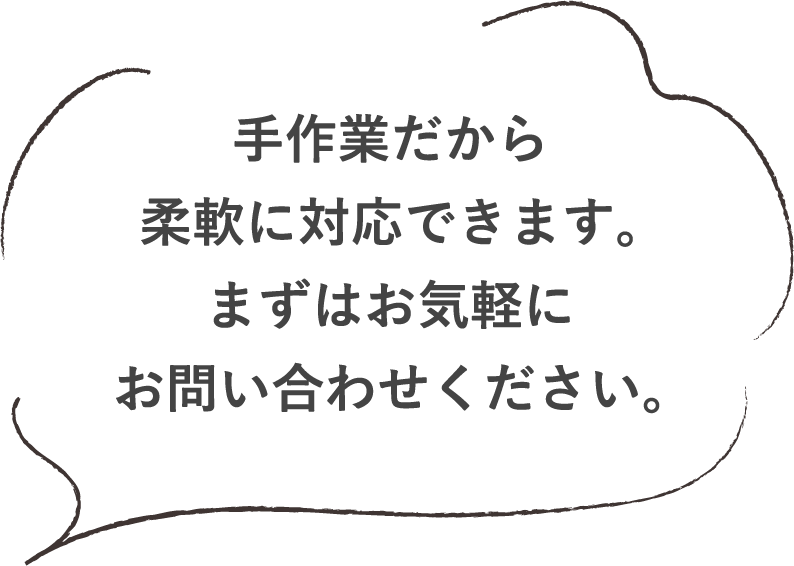 手作業だから柔軟に対応できます。まずはお気軽にお問い合わせください。